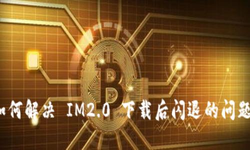 如何解决 IM2.0 下载后闪退的问题？