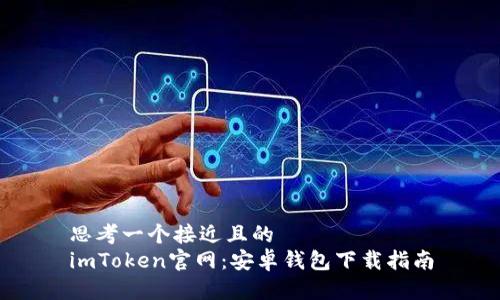 思考一个接近且的  
imToken官网：安卓钱包下载指南