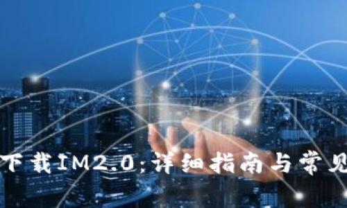 如何顺利下载IM2.0：详细指南与常见问题解答